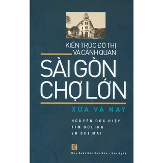 Sách - Kiến Trúc Đô Thị Và Cảnh Quan Sài Gòn - Chợ Lớn Xưa Và Nay