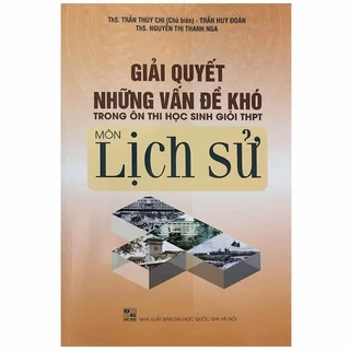 Sách - Giải quyết những vấn đề khó trong Ôn thi Học sinh giỏi THPT Môn Lịch Sử