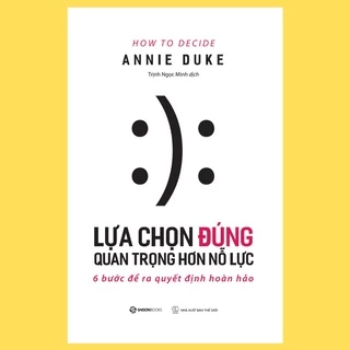 SÁCH - Lựa chọn đúng quan trọng hơn nỗ lực (How To Decide) - Tác giả Annie Duke