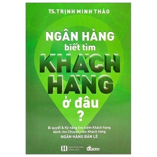 Sách Ngân Hàng Biết Tìm Khách Hàng Ở Đâu? (Tái Bản)