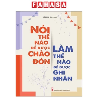 Sách Nói Thế Nào Để Được Chào Đón, Làm Thế Nào Để Được Ghi Nhận (Tái Bản 2023)