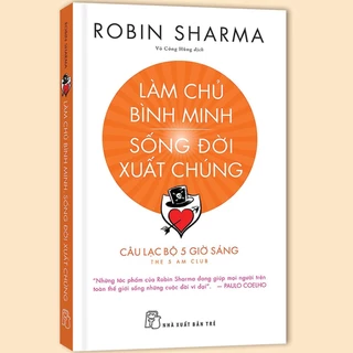 Sách Làm chủ bình minh. Sống đời xuất chúng - Câu lạc bộ 5 giờ sáng (Robin Sharma)