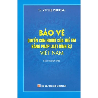 Sách - Bảo Vệ Quyền Con Người Của Trẻ Em Bằng Pháp Luật Hình Sự Việt Nam (Sách Chuyên Khảo)