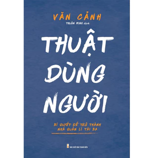 Sách: Thuật Dùng Người - Bí Quyết Để Trở Thành Nhà Quản Lí Tài Ba  - MLB