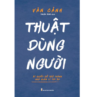 [HA] Sách: Thuật Dùng Người - Bí Quyết Để Trở Thành Nhà Quản Lí Tài Ba