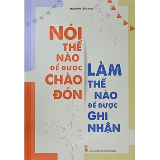 Sách Nói Thế Nào Để Được Chào Đón, Làm Thế Nào Để Được Ghi Nhận (Tái Bản)