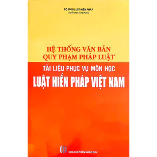 Sách Hệ thống văn bản quy phạm pháp luật - Tài liệu phục vụ môn học Luật Hiến pháp Việt Nam