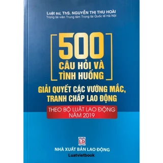 Sách - 500 Câu Hỏi Và Tình Huống Giải Quyết Các Vướng Mắc, Tranh Chấp Lao Động (Theo Bộ Luật Lao Động Năm 2019)