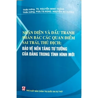 Sách - Nhận Diện Và Đấu Tranh Phản Bác Các Quan Điểm Sai Trái, Thù Địch; Bảo Vệ Nền Tảng Tư Tưởng Của Đảng