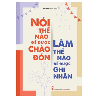 Sách Nói Thế Nào Để Được Chào Đón, Làm Thế Nào Để Được Ghi Nhận (Tái Bản)