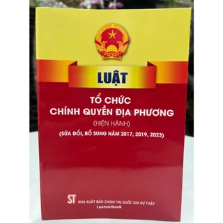 Sách_Luật Tổ Chức Chính Quyền Địa Phương (Hiện Hành) (Sửa Đổi, Bổ Sung Năm 2017, 2019,2023)